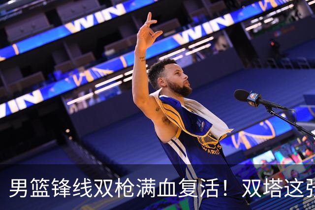 男篮锋线双枪满血复活！双塔这张底牌让中国男篮赛前收获关键利好，赢球稳了