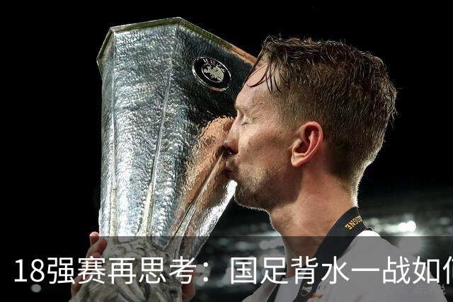 18强赛再思考：国足背水一战如何调整用人？